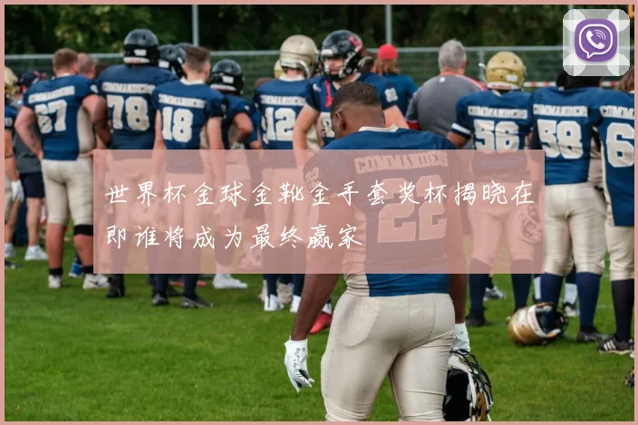 世界杯金球金靴金手套奖杯揭晓在即谁将成为最终赢家