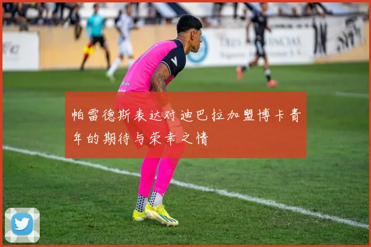 帕雷德斯表达对迪巴拉加盟博卡青年的期待与荣幸之情