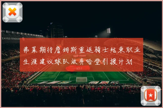 弗莱期待詹姆斯重返骑士结束职业生涯建议球队放弃哈登引援计划