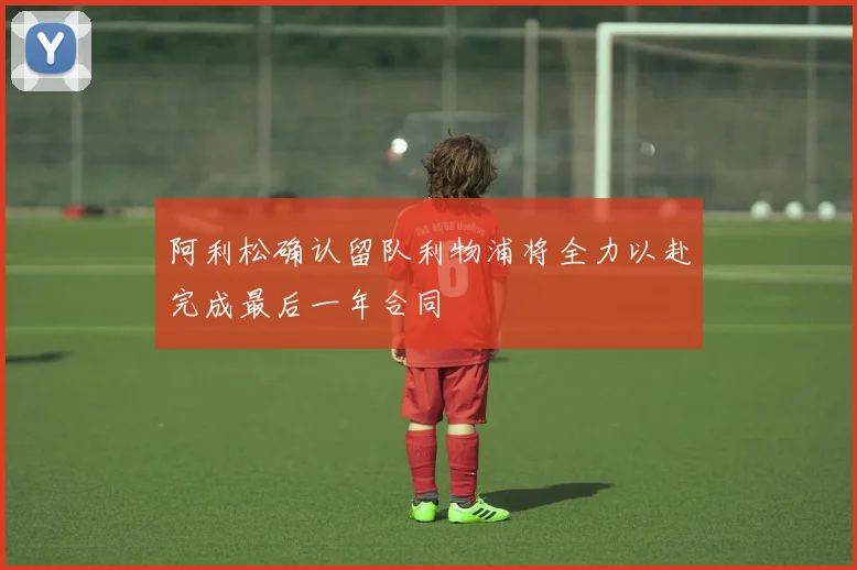 阿利松确认留队利物浦将全力以赴完成最后一年合同
