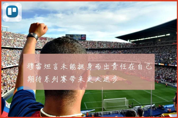 穆雷坦言未能挺身而出责任在自己期待系列赛带来更大进步