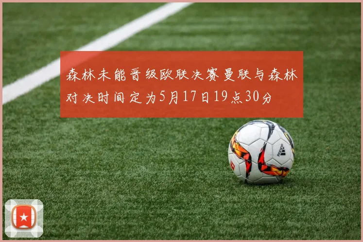 森林未能晋级欧联决赛曼联与森林对决时间定为5月17日19点30分