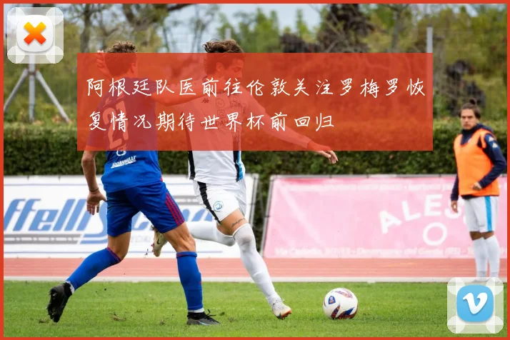 阿根廷队医前往伦敦关注罗梅罗恢复情况期待世界杯前回归