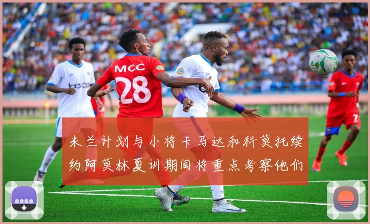 米兰计划与小将卡马达和科莫托续约阿莫林夏训期间将重点考察他们