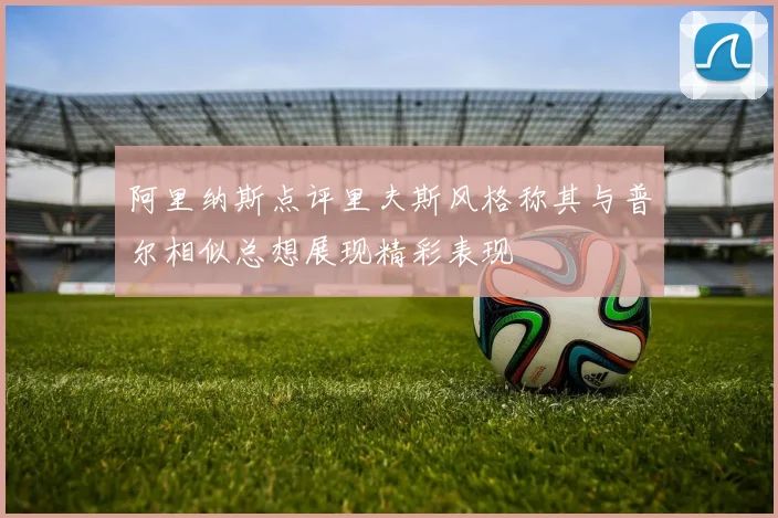 阿里纳斯点评里夫斯风格称其与普尔相似总想展现精彩表现