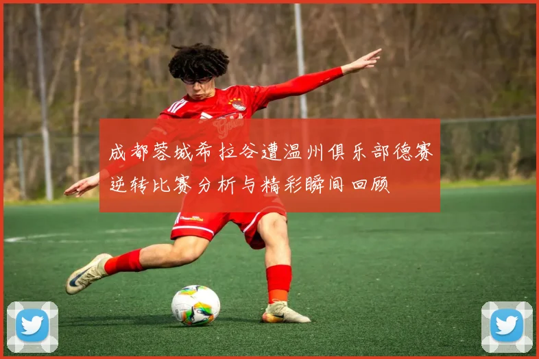 成都蓉城希拉谷遭温州俱乐部德赛逆转比赛分析与精彩瞬间回顾
