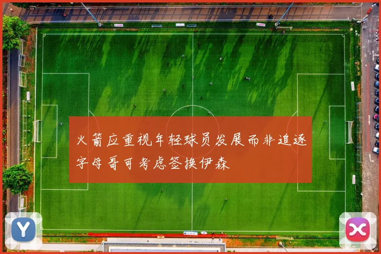 火箭应重视年轻球员发展而非追逐字母哥可考虑签换伊森